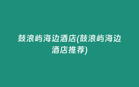 鼓浪屿海边酒店(鼓浪屿海边酒店推荐)