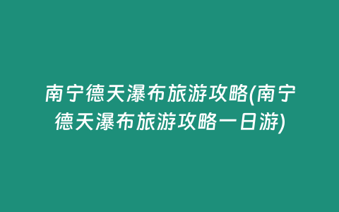 南宁德天瀑布旅游攻略(南宁德天瀑布旅游攻略一日游)