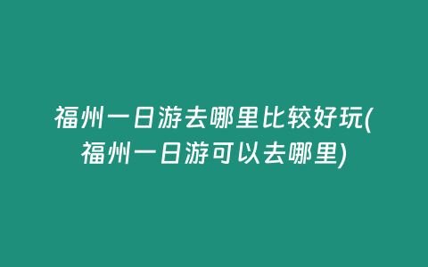 福州一日游去哪里比较好玩(福州一日游可以去哪里)