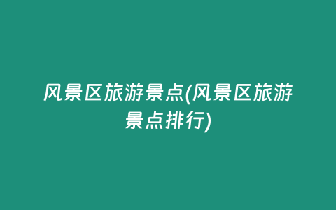 风景区旅游景点(风景区旅游景点排行)