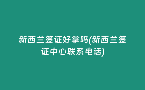 新西兰签证好拿吗(新西兰签证中心联系电话)