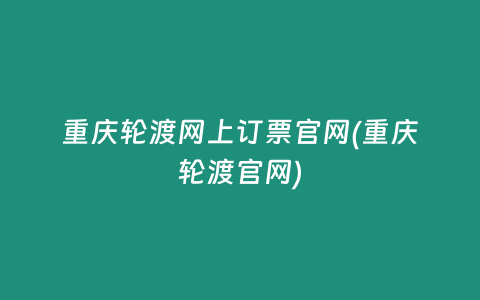 重庆轮渡网上订票官网(重庆轮渡官网)