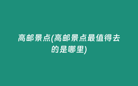 高邮景点(高邮景点最值得去的是哪里)