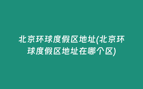 北京环球度假区地址(北京环球度假区地址在哪个区)