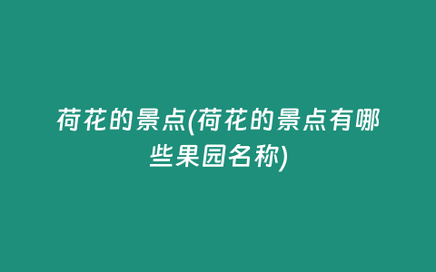 荷花的景点(荷花的景点有哪些果园名称)