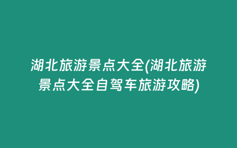 湖北旅游景点大全(湖北旅游景点大全自驾车旅游攻略)