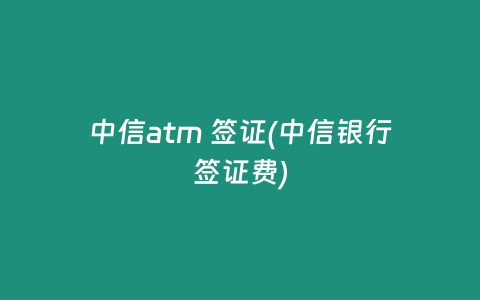 中信atm 签证(中信银行签证费)