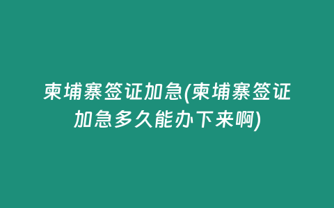 柬埔寨签证加急(柬埔寨签证加急多久能办下来啊)