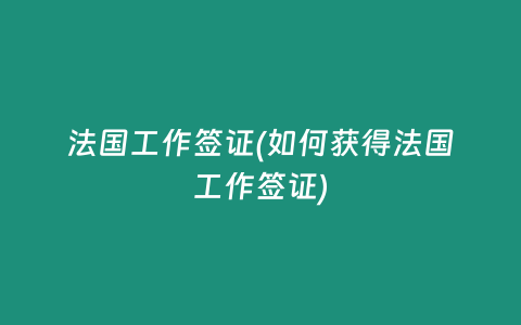 法国工作签证(如何获得法国工作签证)