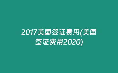 2017美国签证费用(美国签证费用2020)