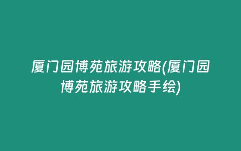 厦门园博苑旅游攻略(厦门园博苑旅游攻略手绘)