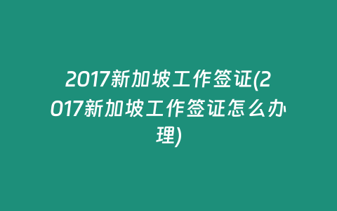 2017新加坡工作签证(2017新加坡工作签证怎么办理)