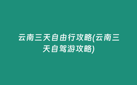 云南三天自由行攻略(云南三天自驾游攻略)