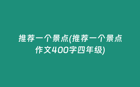 推荐一个景点(推荐一个景点作文400字四年级)