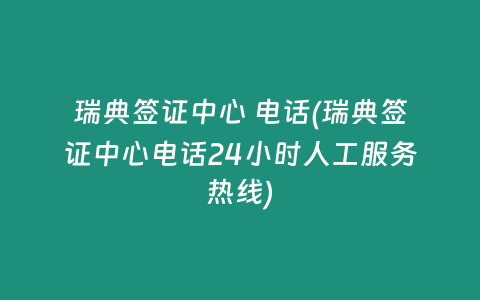瑞典签证中心 电话(瑞典签证中心电话24小时人工服务热线)