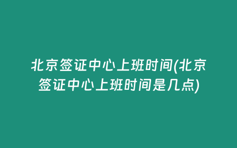 北京签证中心上班时间(北京签证中心上班时间是几点)