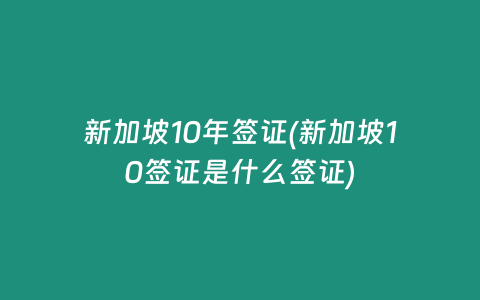 新加坡10年签证(新加坡10签证是什么签证)
