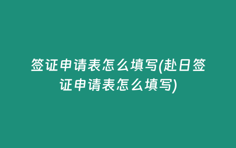 签证申请表怎么填写(赴日签证申请表怎么填写)