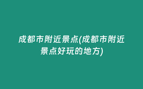 成都市附近景点(成都市附近景点好玩的地方)