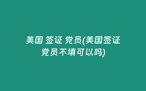 美国 签证 党员(美国签证党员不填可以吗)