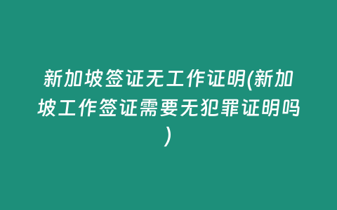 新加坡签证无工作证明(新加坡工作签证需要无犯罪证明吗)