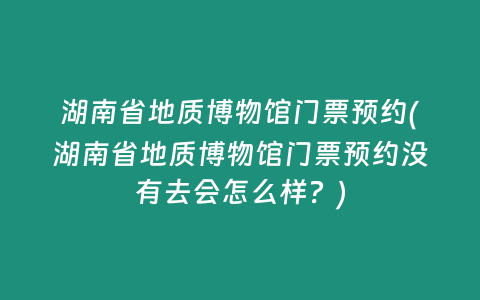 湖南省地质博物馆门票预约(湖南省地质博物馆门票预约没有去会怎么样？)