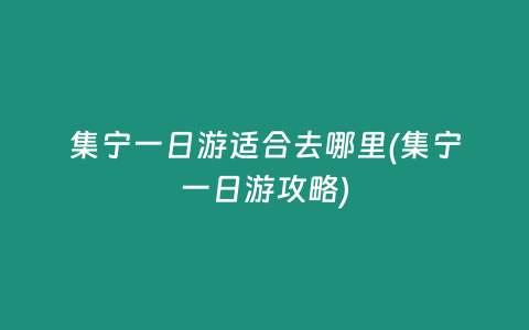集宁一日游适合去哪里(集宁一日游攻略)