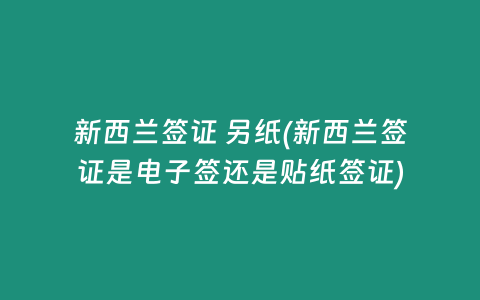 新西兰签证 另纸(新西兰签证是电子签还是贴纸签证)