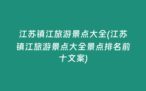 江苏镇江旅游景点大全(江苏镇江旅游景点大全景点排名前十文案)