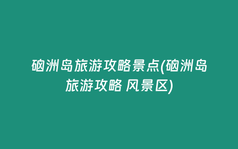 硇洲岛旅游攻略景点(硇洲岛旅游攻略 风景区)