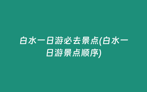 白水一日游必去景点(白水一日游景点顺序)