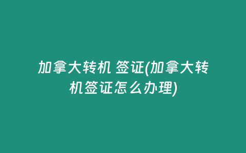 加拿大转机 签证(加拿大转机签证怎么办理)