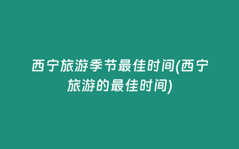 西宁旅游季节最佳时间(西宁旅游的最佳时间)