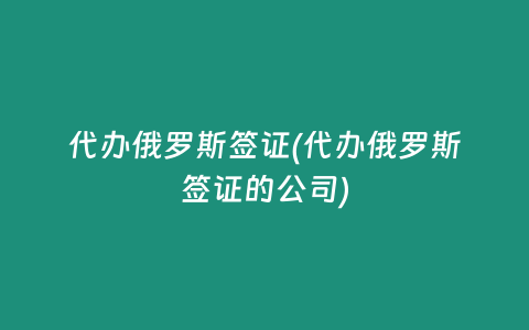 代办俄罗斯签证(代办俄罗斯签证的公司)