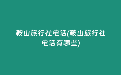 鞍山旅行社电话(鞍山旅行社电话有哪些)