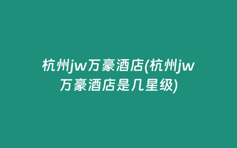 杭州jw万豪酒店(杭州jw万豪酒店是几星级)