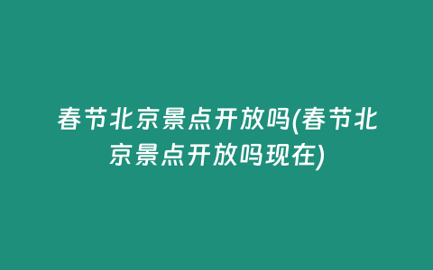 春节北京景点开放吗(春节北京景点开放吗现在)