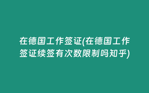 在德国工作签证(在德国工作签证续签有次数限制吗知乎)