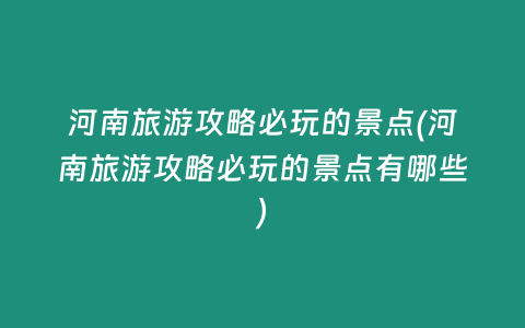 河南旅游攻略必玩的景点(河南旅游攻略必玩的景点有哪些)