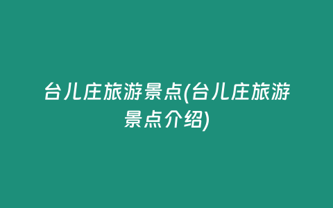 台儿庄旅游景点(台儿庄旅游景点介绍)