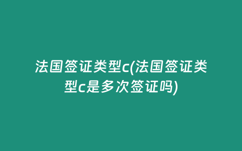 法国签证类型c(法国签证类型c是多次签证吗)
