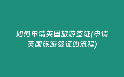 如何申请英国旅游签证(申请英国旅游签证的流程)