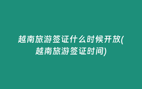 越南旅游签证什么时候开放(越南旅游签证时间)