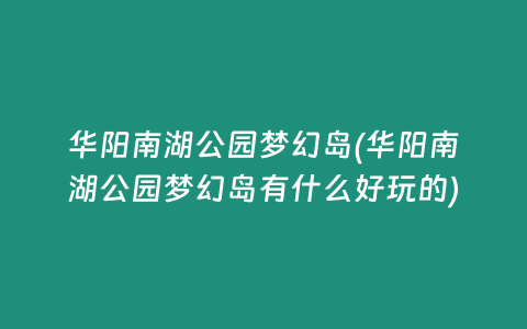 华阳南湖公园梦幻岛(华阳南湖公园梦幻岛有什么好玩的)
