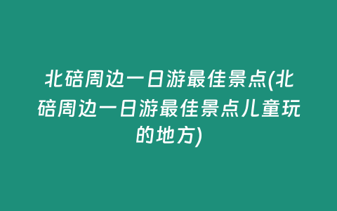 北碚周边一日游最佳景点(北碚周边一日游最佳景点儿童玩的地方)