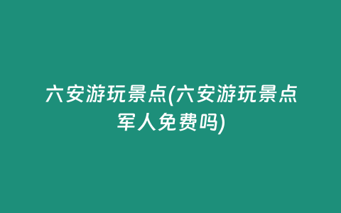六安游玩景点(六安游玩景点军人免费吗)