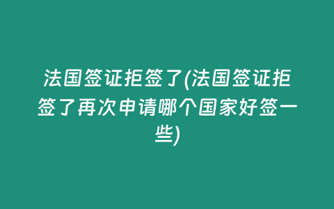 法国签证拒签了(法国签证拒签了再次申请哪个国家好签一些)