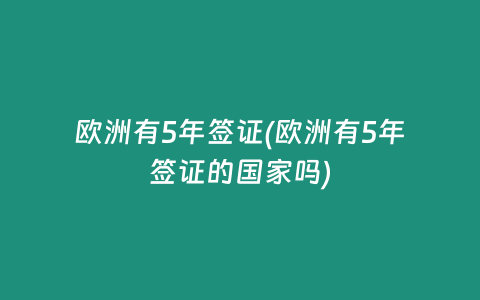 欧洲有5年签证(欧洲有5年签证的国家吗)