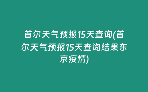 首尔天气预报15天查询(首尔天气预报15天查询结果东京疫情)