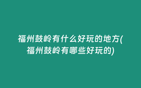 福州鼓岭有什么好玩的地方(福州鼓岭有哪些好玩的)